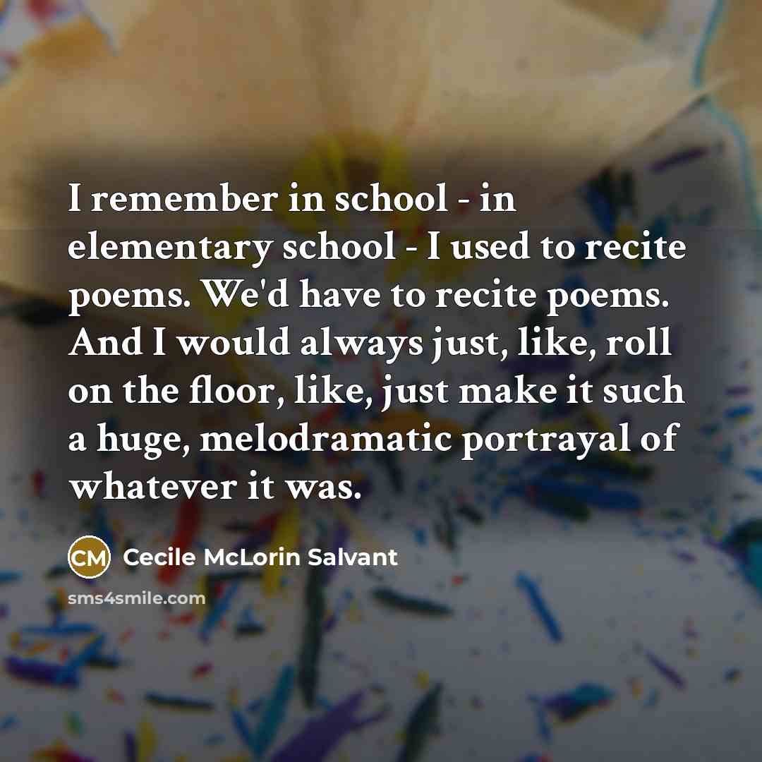 “I remember in school - in elementary school - I used to recite poems. We'd have to recite poems. And I would always just, like, roll on the floor, like, just make it such a huge, melodramatic portrayal of whatever it was.” quote by Cecile McLorin Salvant