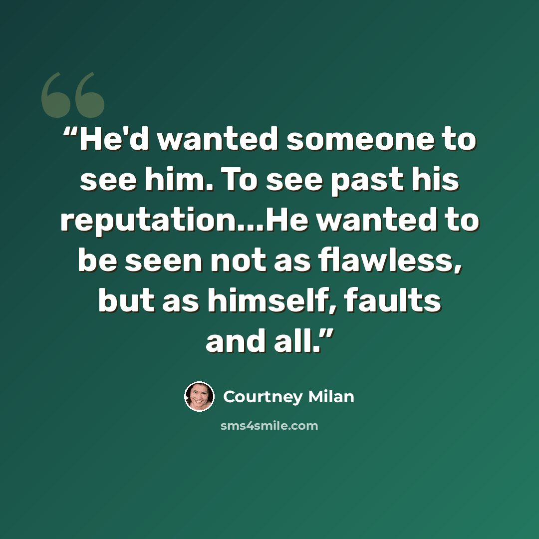 “He'd wanted someone to see him. To see past his reputation...He wanted to be seen not as flawless, but as himself, faults and all.” quote by Courtney Milan