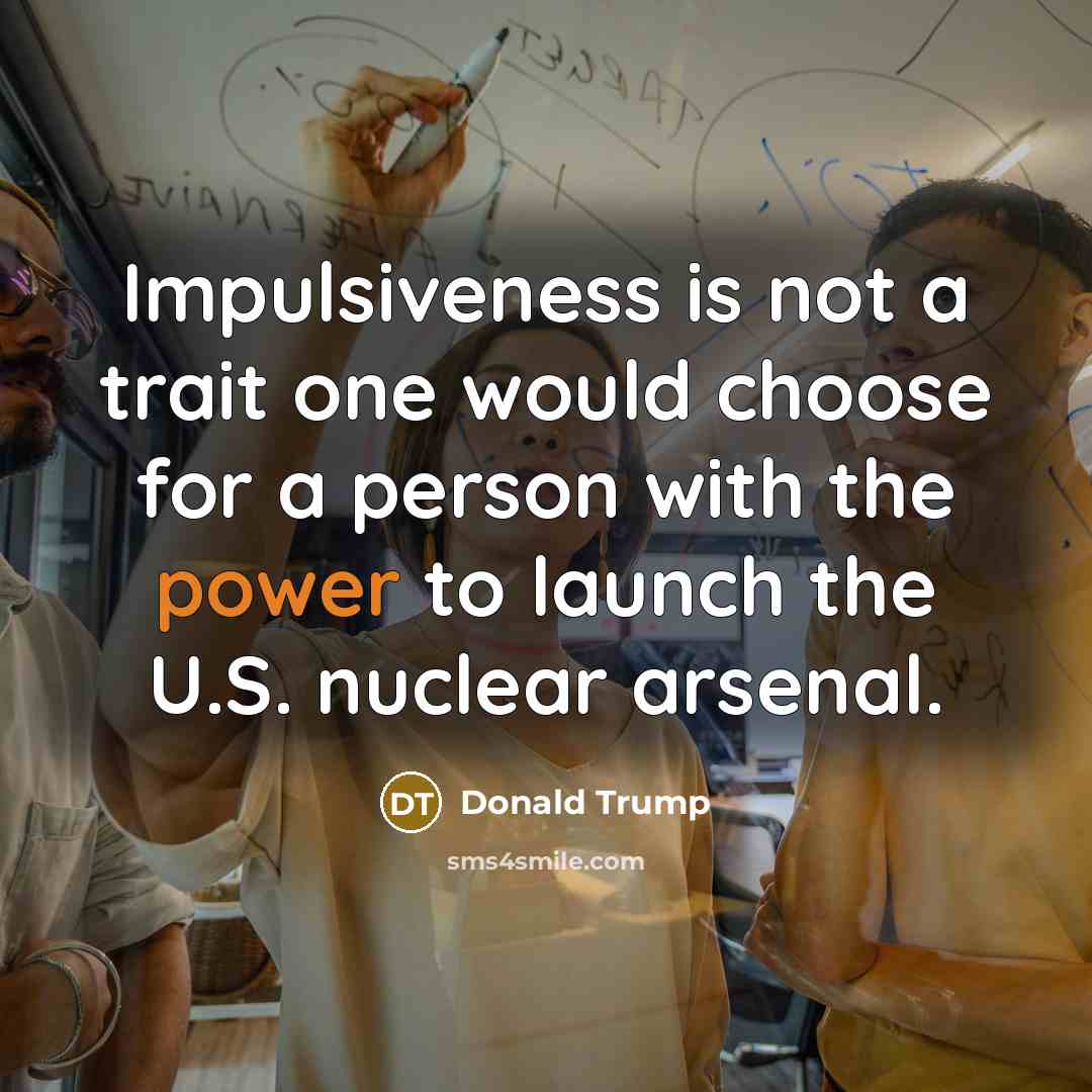 “Impulsiveness is not a trait one would choose for a person with the power to launch the U.S. nuclear arsenal.” quote by Donald Trump