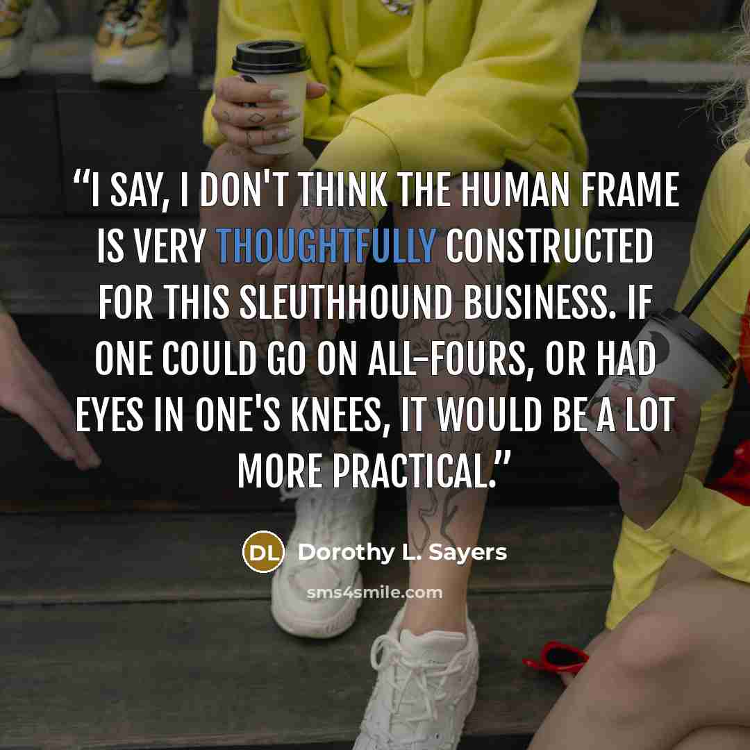 “I say, I don't think the human frame is very thoughtfully constructed for this sleuthhound business. If one could go on all-fours, or had eyes in one's knees, it would be a lot more practical.” quote by Dorothy L. Sayers