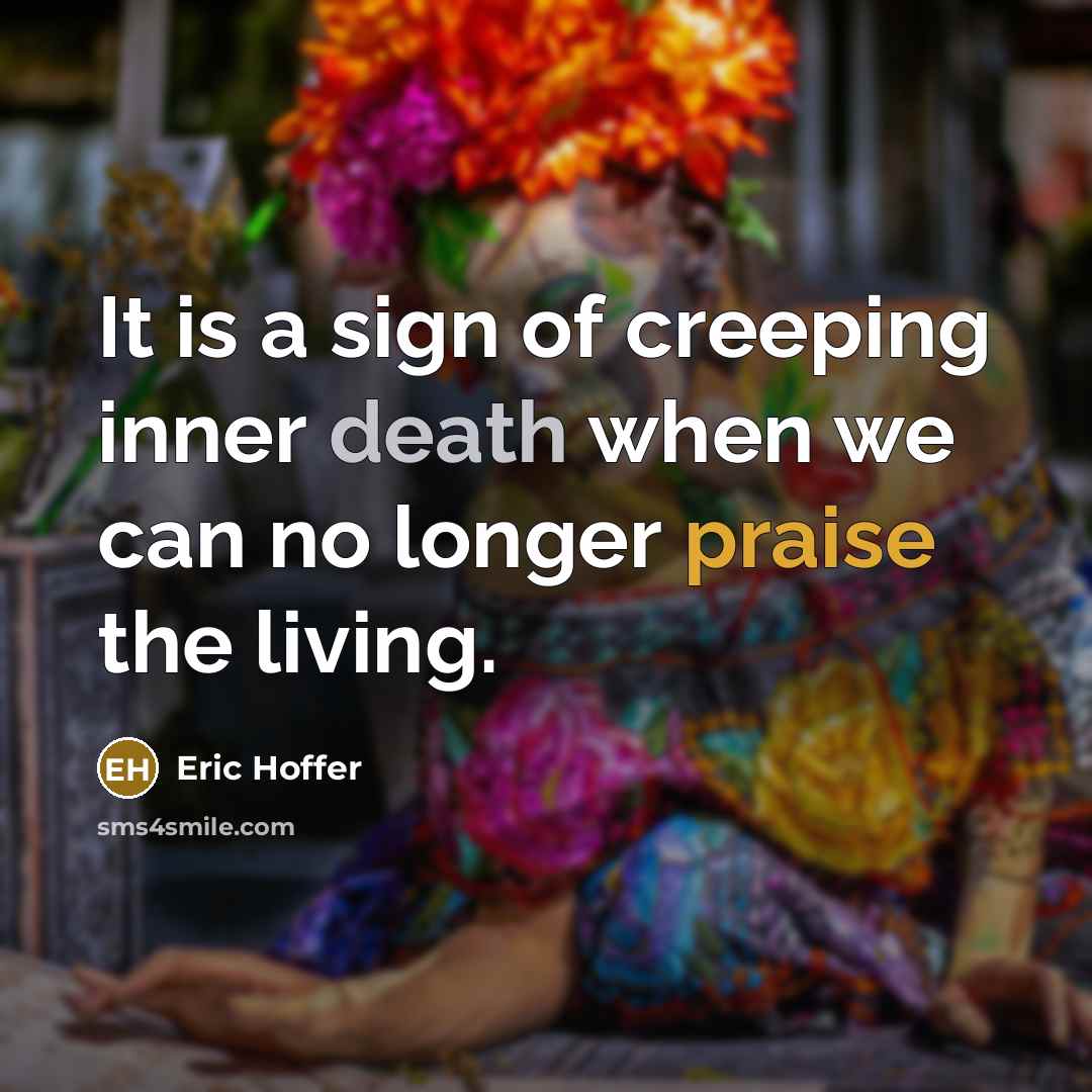 “It is a sign of creeping inner death when we can no longer praise the living.” quote by Eric Hoffer