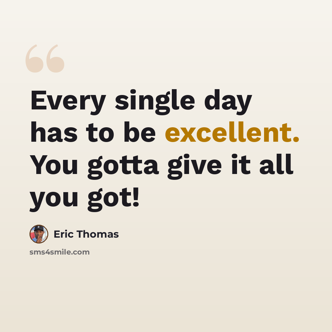 “Every single day has to be excellent. You gotta give it all you got!” quote by Eric Thomas