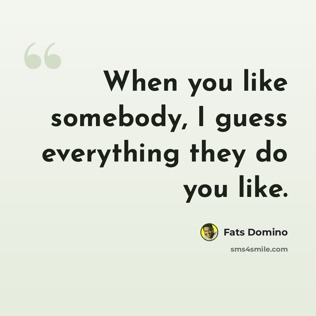 “When you like somebody, I guess everything they do you like.” quote by Fats Domino