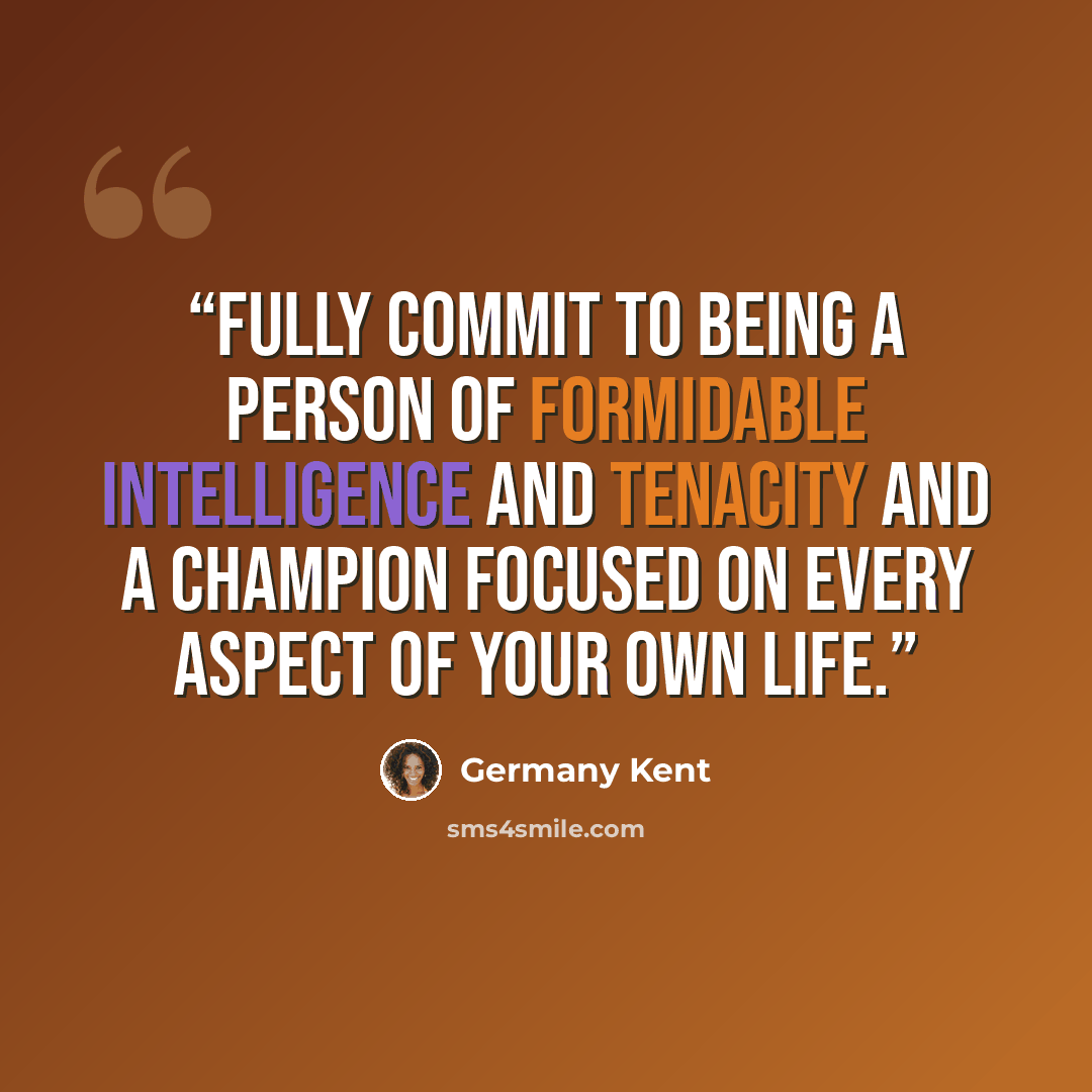 “Fully commit to being a person of formidable intelligence and tenacity and a champion focused on every aspect of your own life.” quote by Germany Kent
