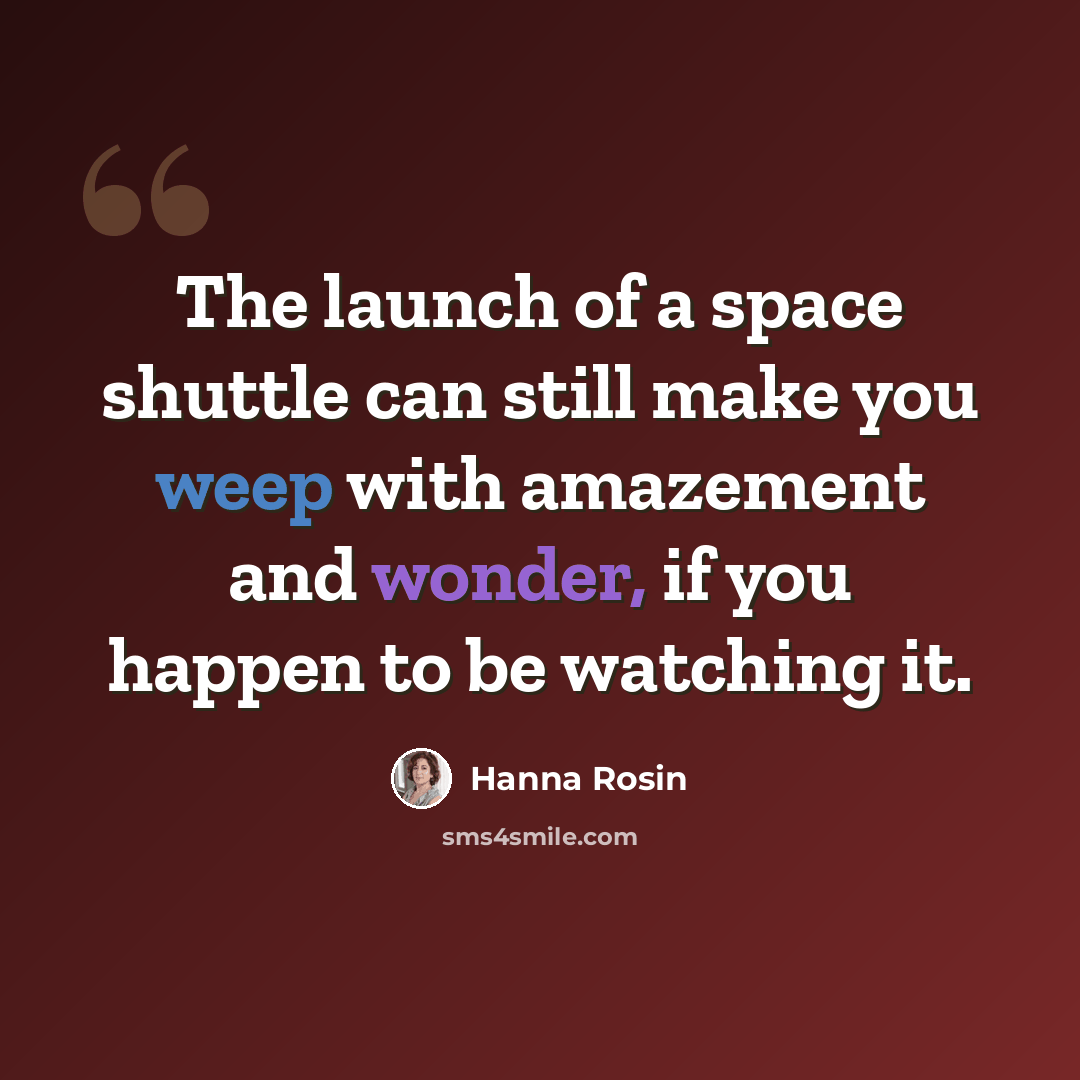 “The launch of a space shuttle can still make you weep with amazement and wonder, if you happen to be watching it.” quote by Hanna Rosin