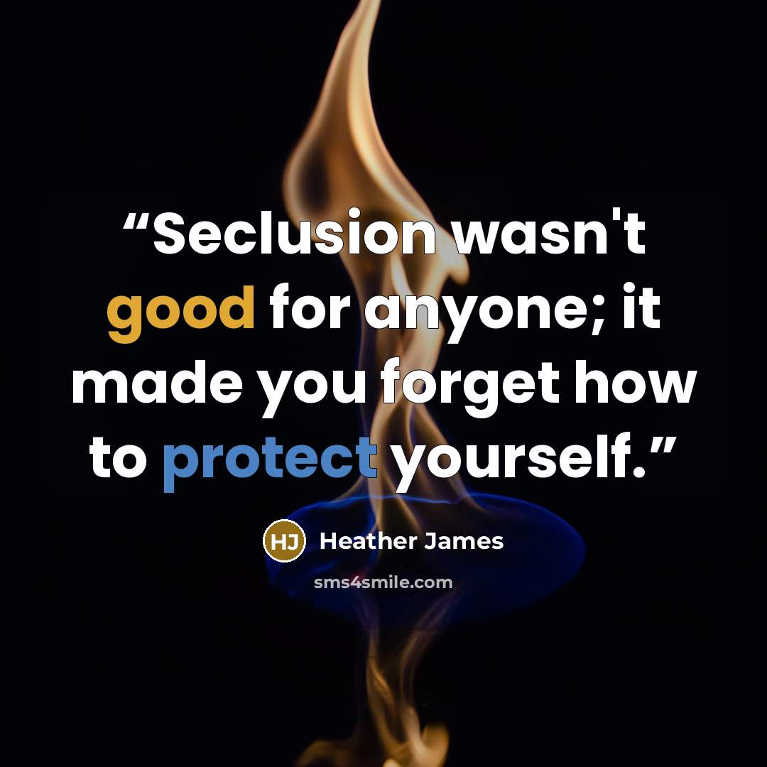 “Seclusion wasn't good for anyone; it made you forget how to protect yourself.” quote by Heather James