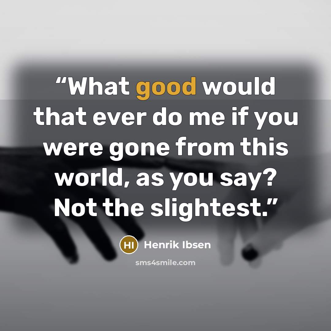 “What good would that ever do me if you were gone from this world, as you say? Not the slightest.” quote by Henrik Ibsen