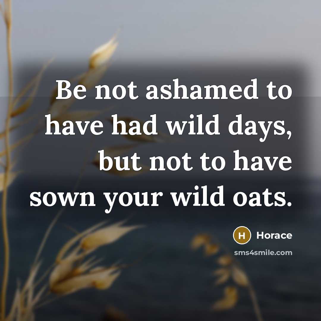 “Be not ashamed to have had wild days, but not to have sown your wild oats.” quote by Horace