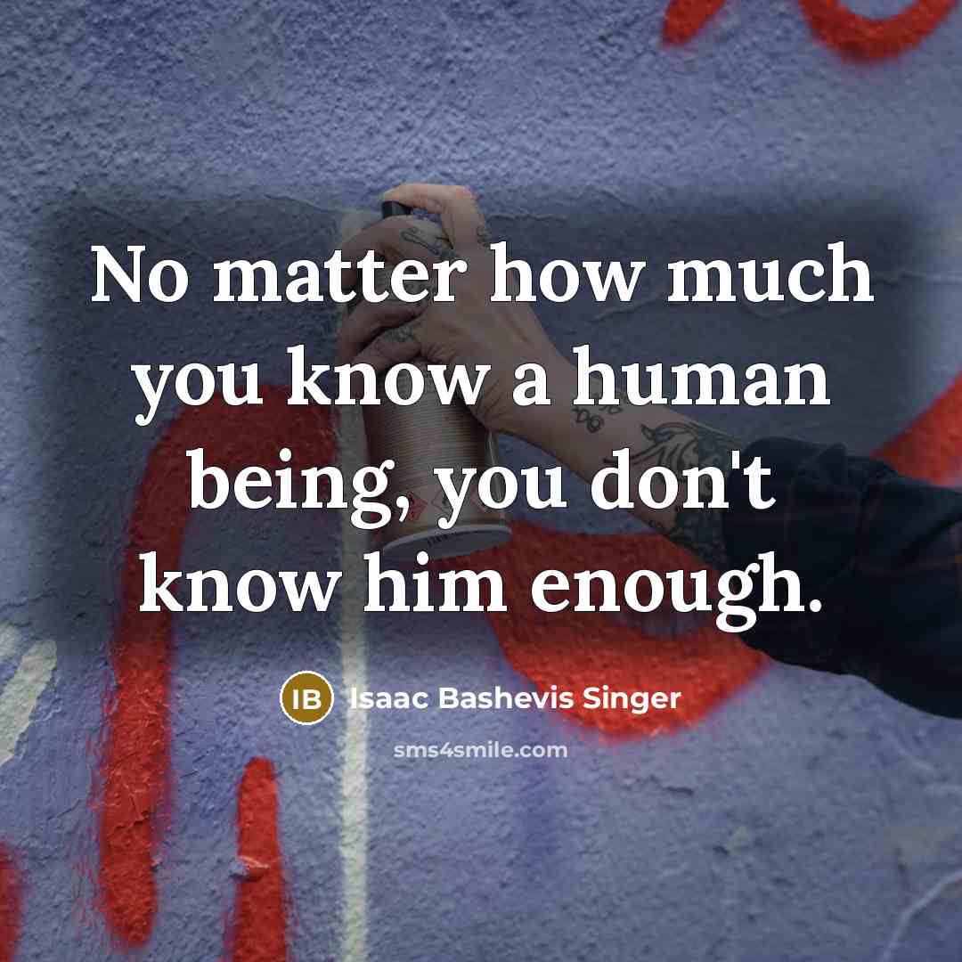 “No matter how much you know a human being, you don't know him enough.” quote by Isaac Bashevis Singer