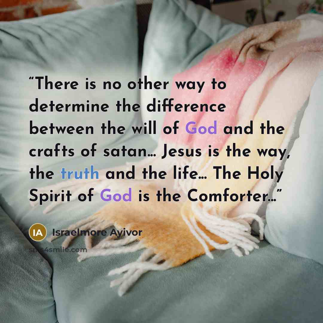 “There is no other way to determine the difference between the will of God and the crafts of satan... Jesus is the way, the truth and the life... The Holy Spirit of God is the Comforter...” quote by Israelmore Ayivor