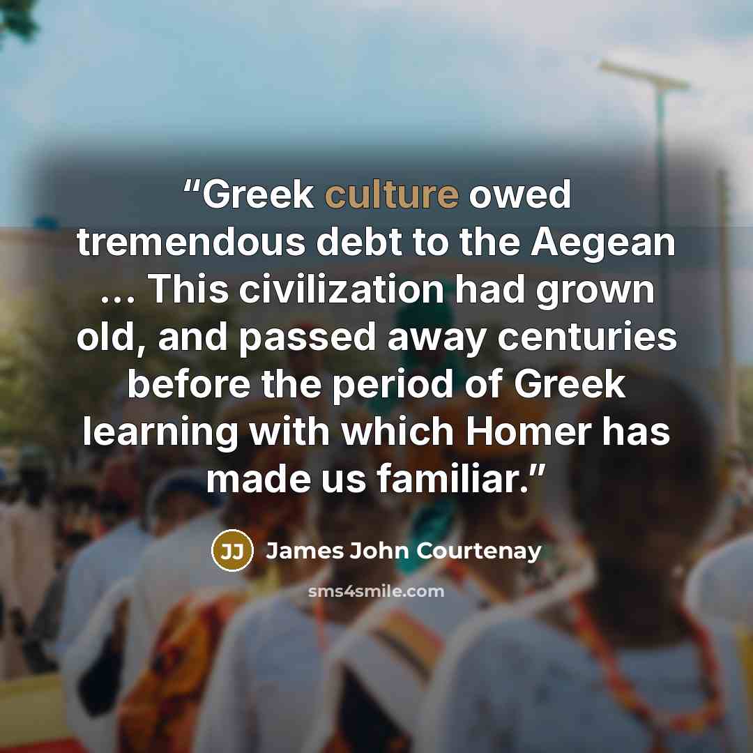 “Greek culture owed tremendous debt to the Aegean ... This civilization had grown old, and passed away centuries before the period of Greek learning with which Homer has made us familiar.” quote by James John Courtenay