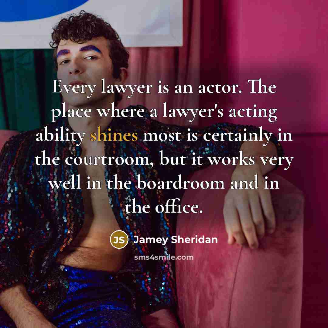 “Every lawyer is an actor. The place where a lawyer's acting ability shines most is certainly in the courtroom, but it works very well in the boardroom and in the office.” quote by Jamey Sheridan
