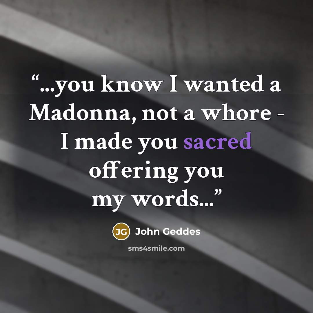 “...you know I wanted a Madonna, not a whore - I made you sacred offering you my words...” quote by John Geddes
