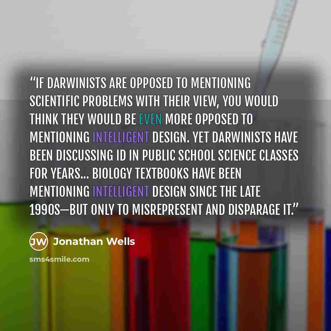 “If Darwinists are opposed to mentioning scientific problems with their view, you would think they would be even more opposed to mentioning intelligent design. Yet Darwinists have been discussing ID in public school science classes for years... Biology textbooks have been mentioning intelligent…” quote by Jonathan Wells