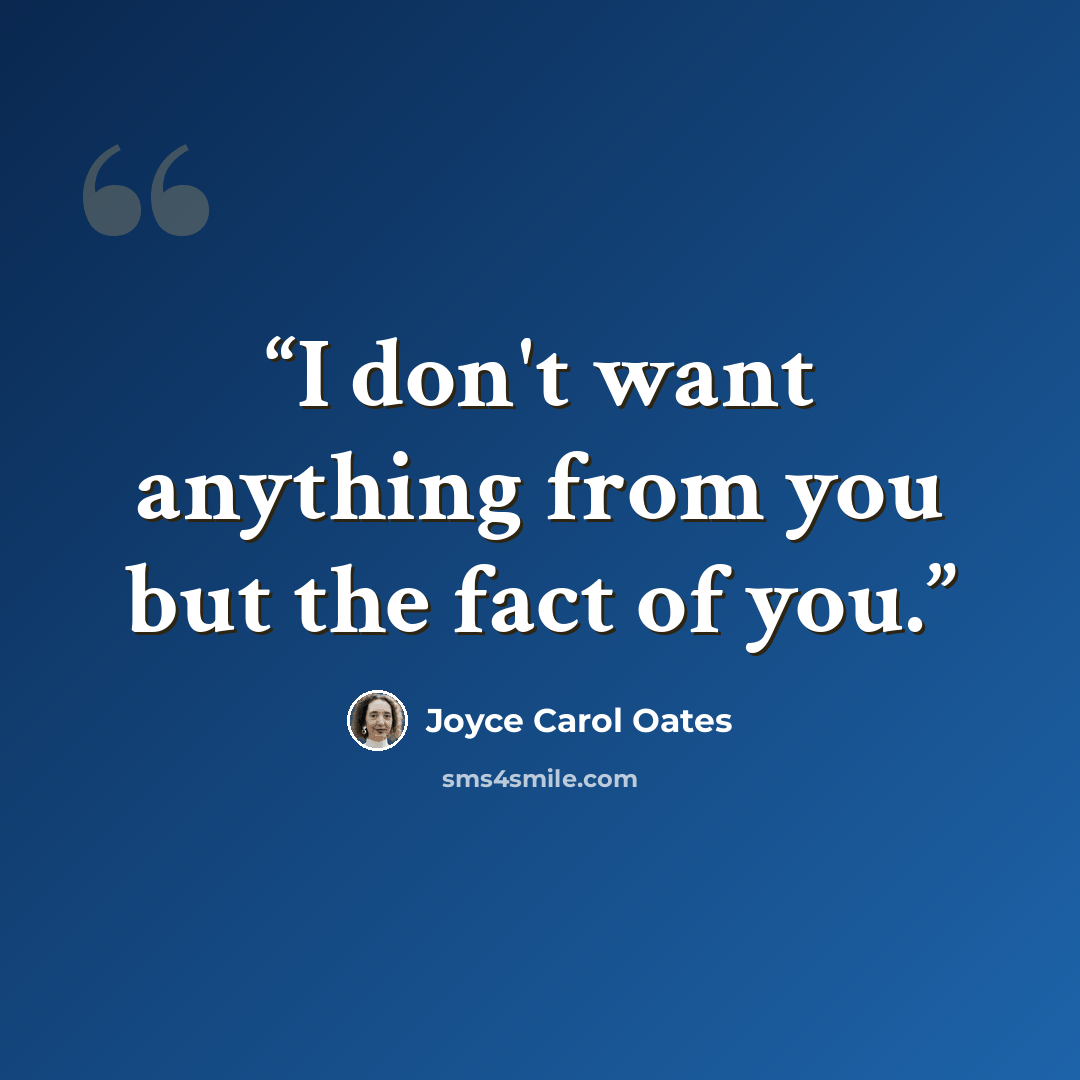 “I don't want anything from you but the fact of you.” quote by Joyce Carol Oates