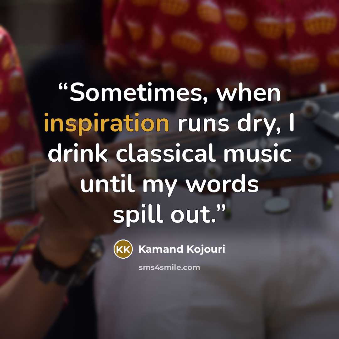 “Sometimes, when inspiration runs dry, I drink classical music until my words spill out.” quote by Kamand Kojouri