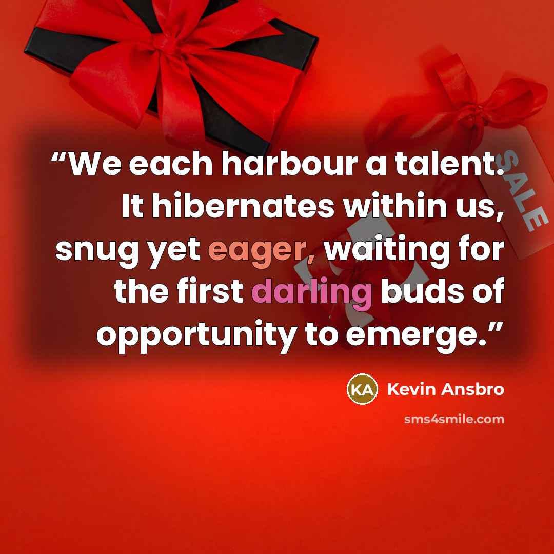“We each harbour a talent. It hibernates within us, snug yet eager, waiting for the first darling buds of opportunity to emerge.” quote by Kevin Ansbro