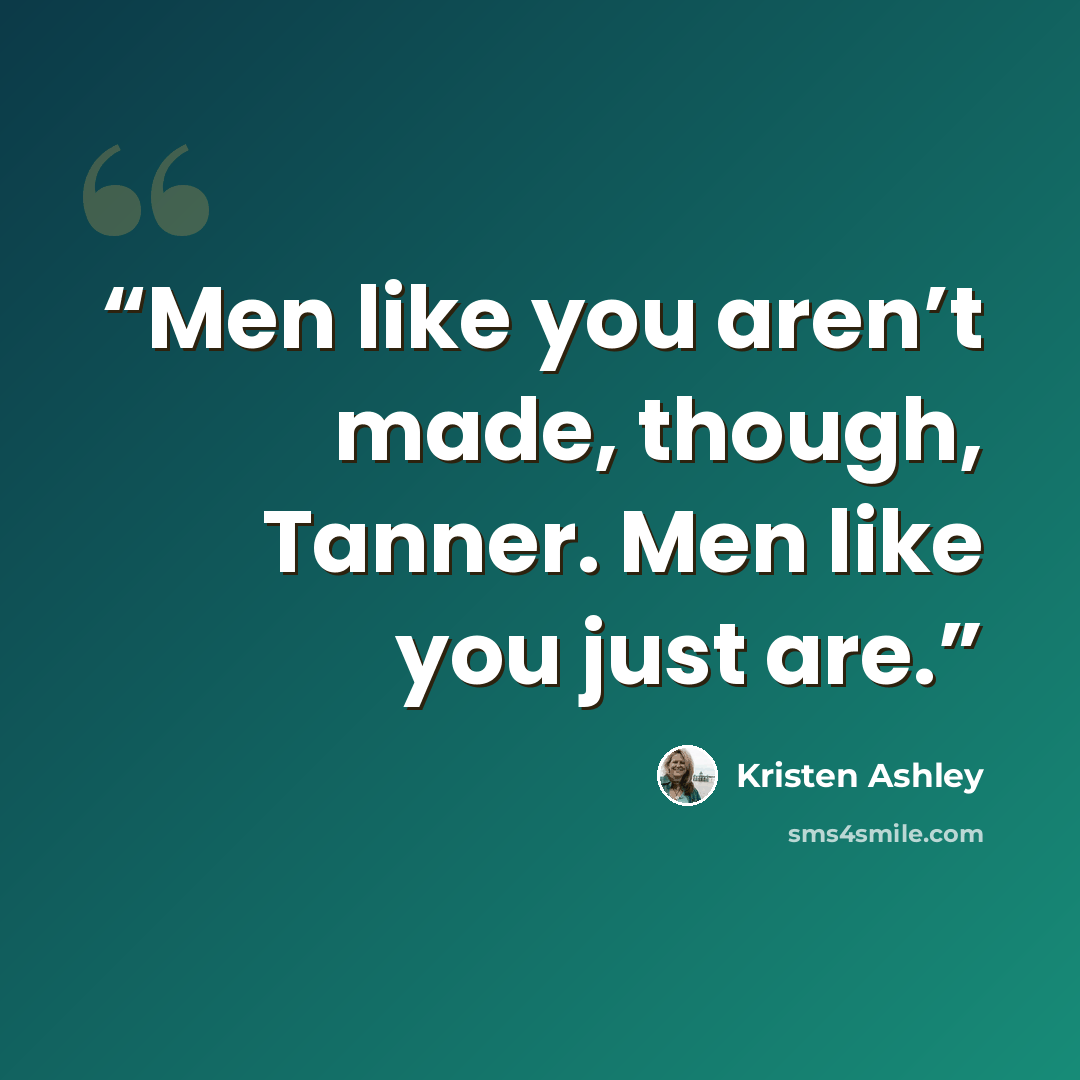 “Men like you aren’t made, though, Tanner. Men like you just are.” quote by Kristen Ashley