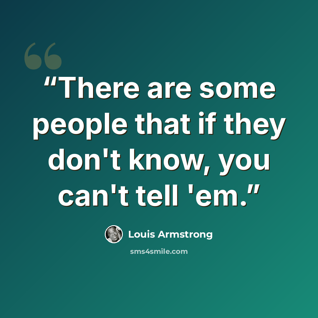 “There are some people that if they don't know, you can't tell 'em.” quote by Louis Armstrong