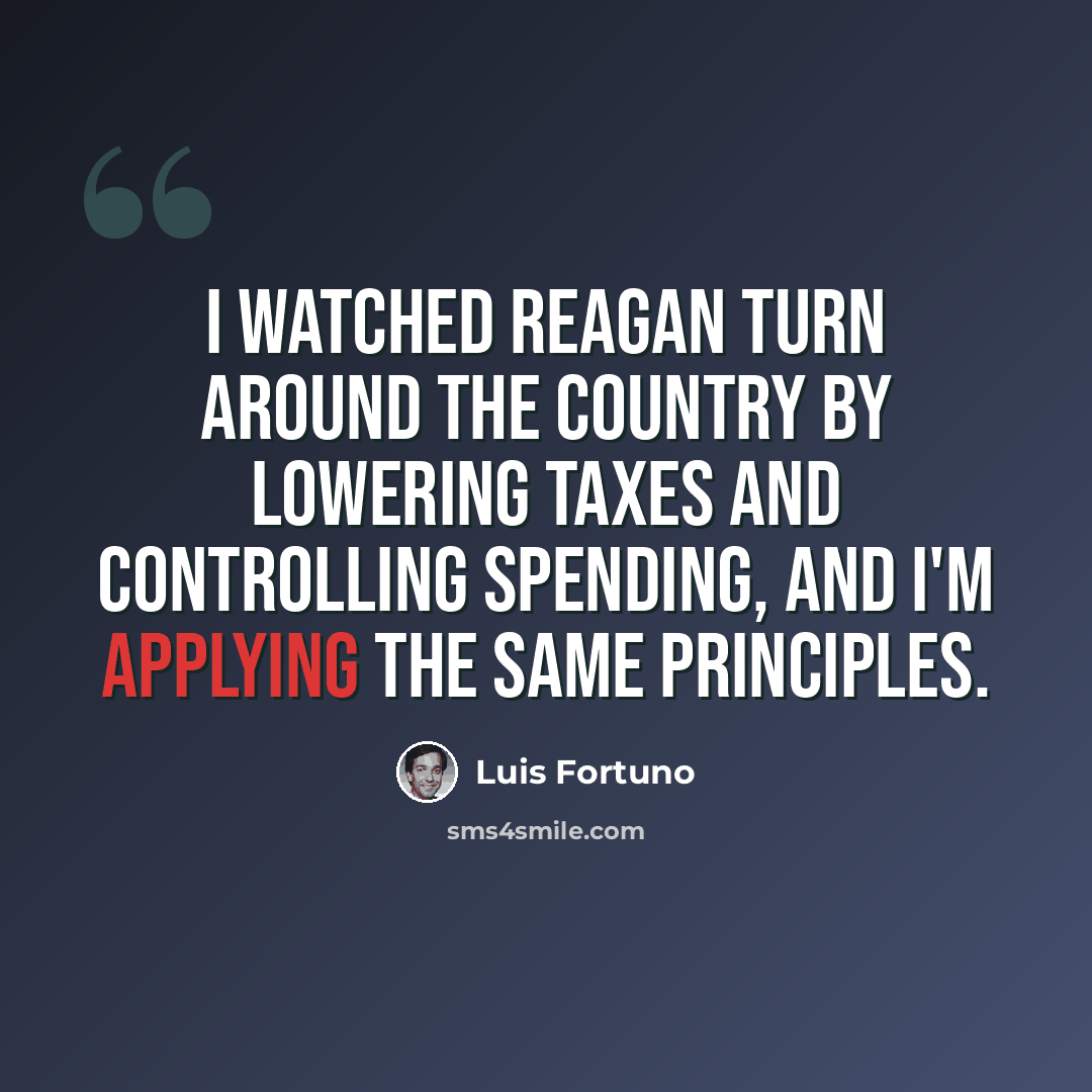 “I watched Reagan turn around the country by lowering taxes and controlling spending, and I'm applying the same principles.” quote by Luis Fortuno