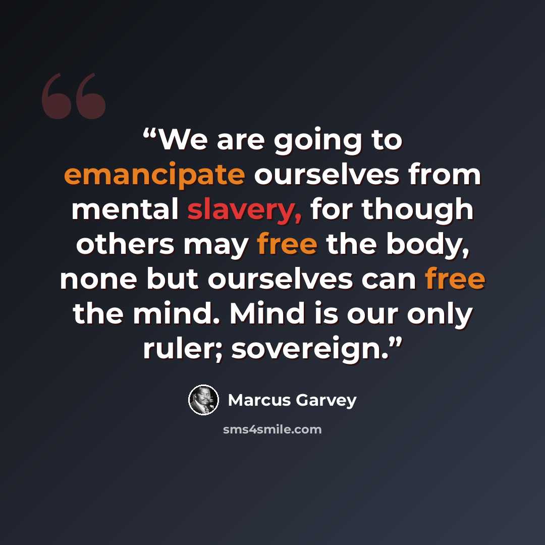 “We are going to emancipate ourselves from mental slavery, for though others may free the body, none but ourselves can free the mind. Mind is our only ruler; sovereign.” quote by Marcus Garvey