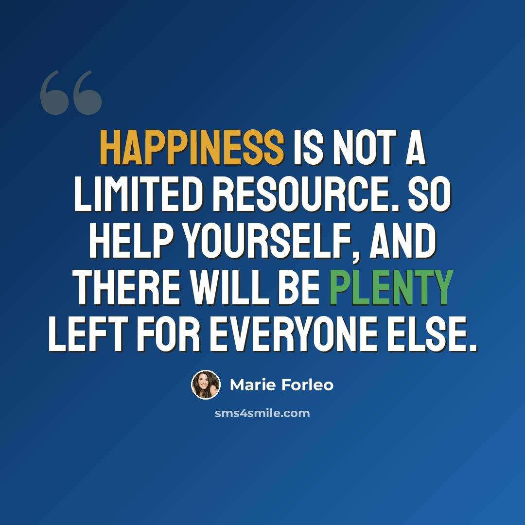“Happiness is not a limited resource. So help yourself, and there will be plenty left for everyone else.” quote by Marie Forleo
