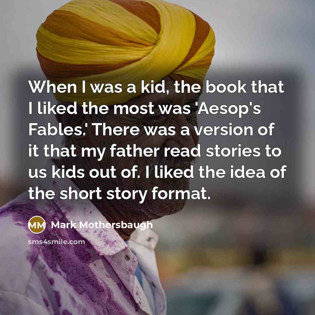 “When I was a kid, the book that I liked the most was 'Aesop's Fables.' There was a version of it that my father read stories to us kids out of. I liked the idea of the short story format.” quote by Mark Mothersbaugh