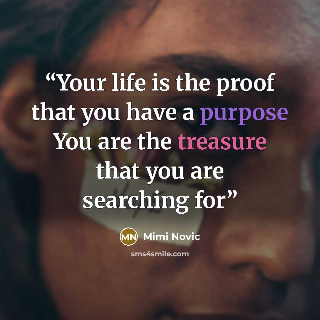 “Your life is the proof that you have a purpose You are the treasure that you are searching for” quote by Mimi Novic