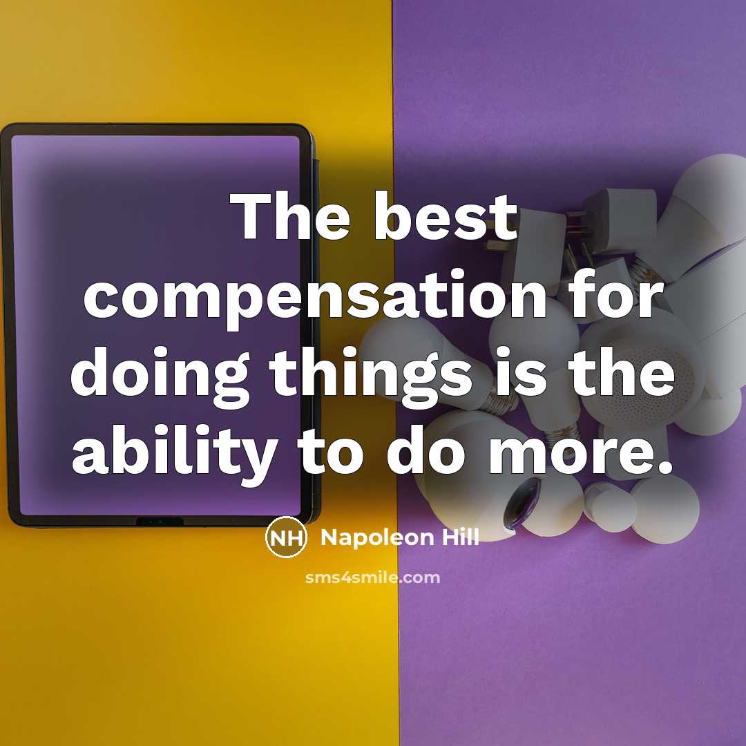 “The best compensation for doing things is the ability to do more.” quote by Napoleon Hill