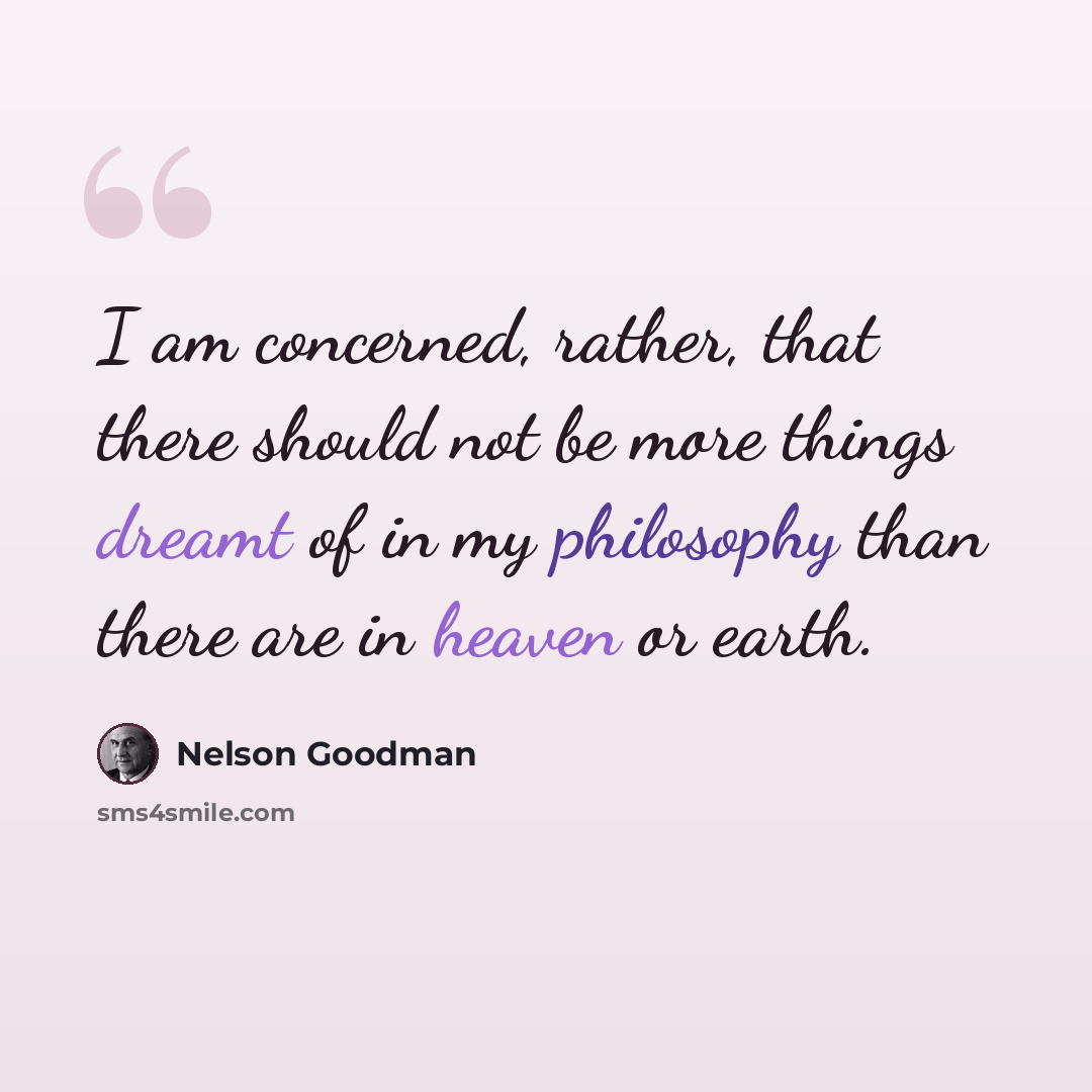 “I am concerned, rather, that there should not be more things dreamt of in my philosophy than there are in heaven or earth.” quote by Nelson Goodman