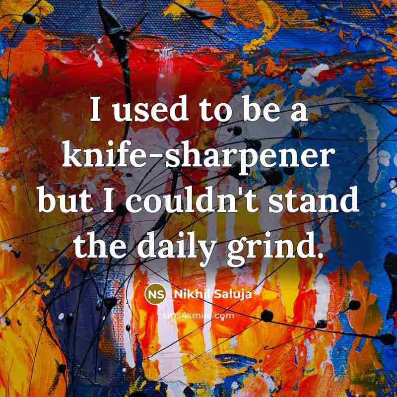“I used to be a knife-sharpener but I couldn't stand the daily grind.” quote by Nikhil Saluja