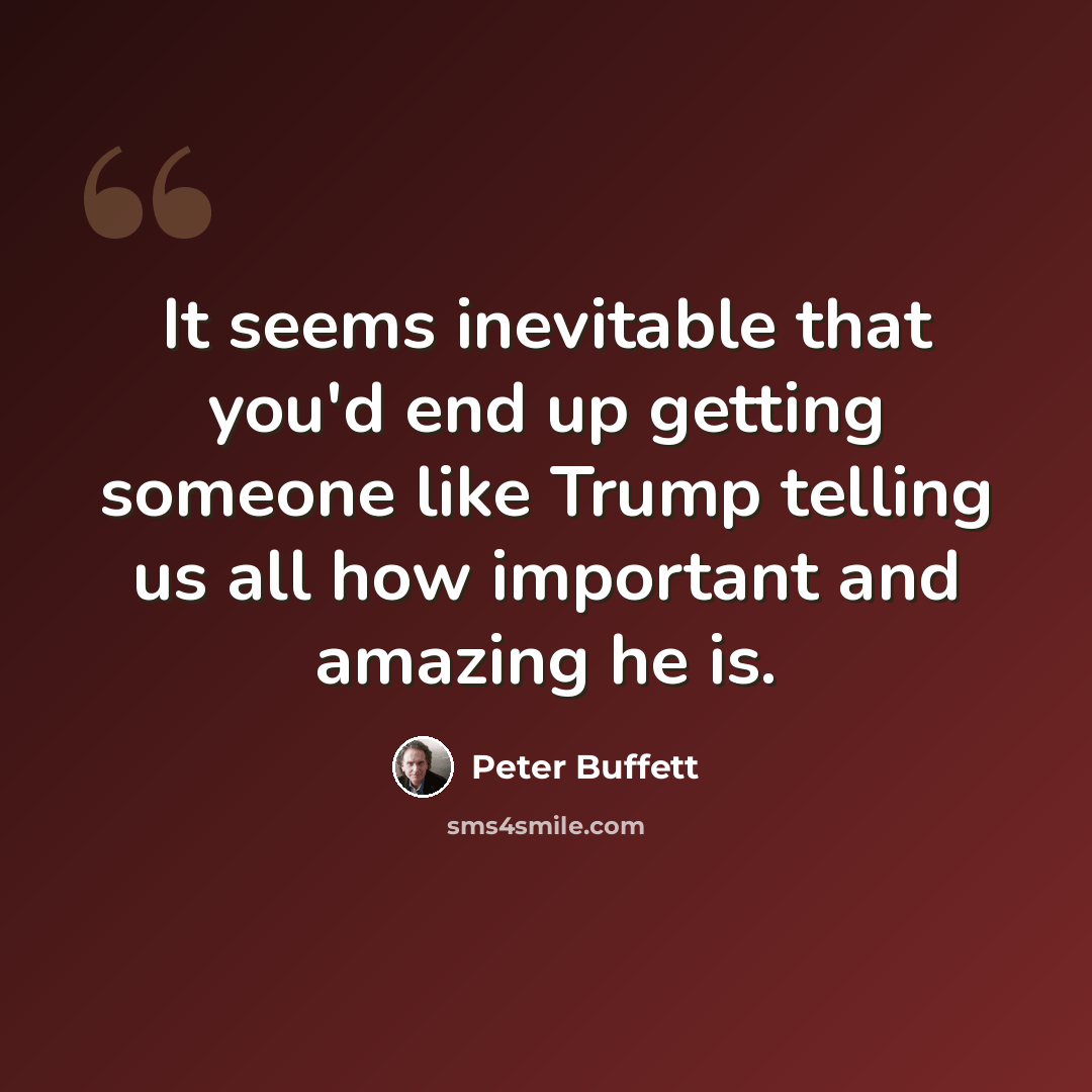 “It seems inevitable that you'd end up getting someone like Trump telling us all how important and amazing he is.” quote by Peter Buffett