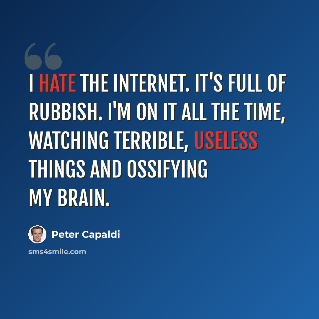 “I hate the Internet. It's full of rubbish. I'm on it all the time, watching terrible, useless things and ossifying my brain.” quote by Peter Capaldi