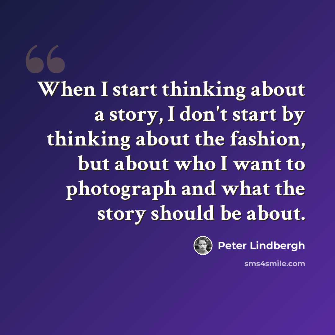 “When I start thinking about a story, I don't start by thinking about the fashion, but about who I want to photograph and what the story should be about.” quote by Peter Lindbergh