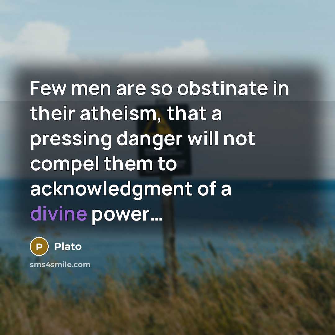“Few men are so obstinate in their atheism, that a pressing danger will not compel them to acknowledgment of a divine power…” quote by Plato