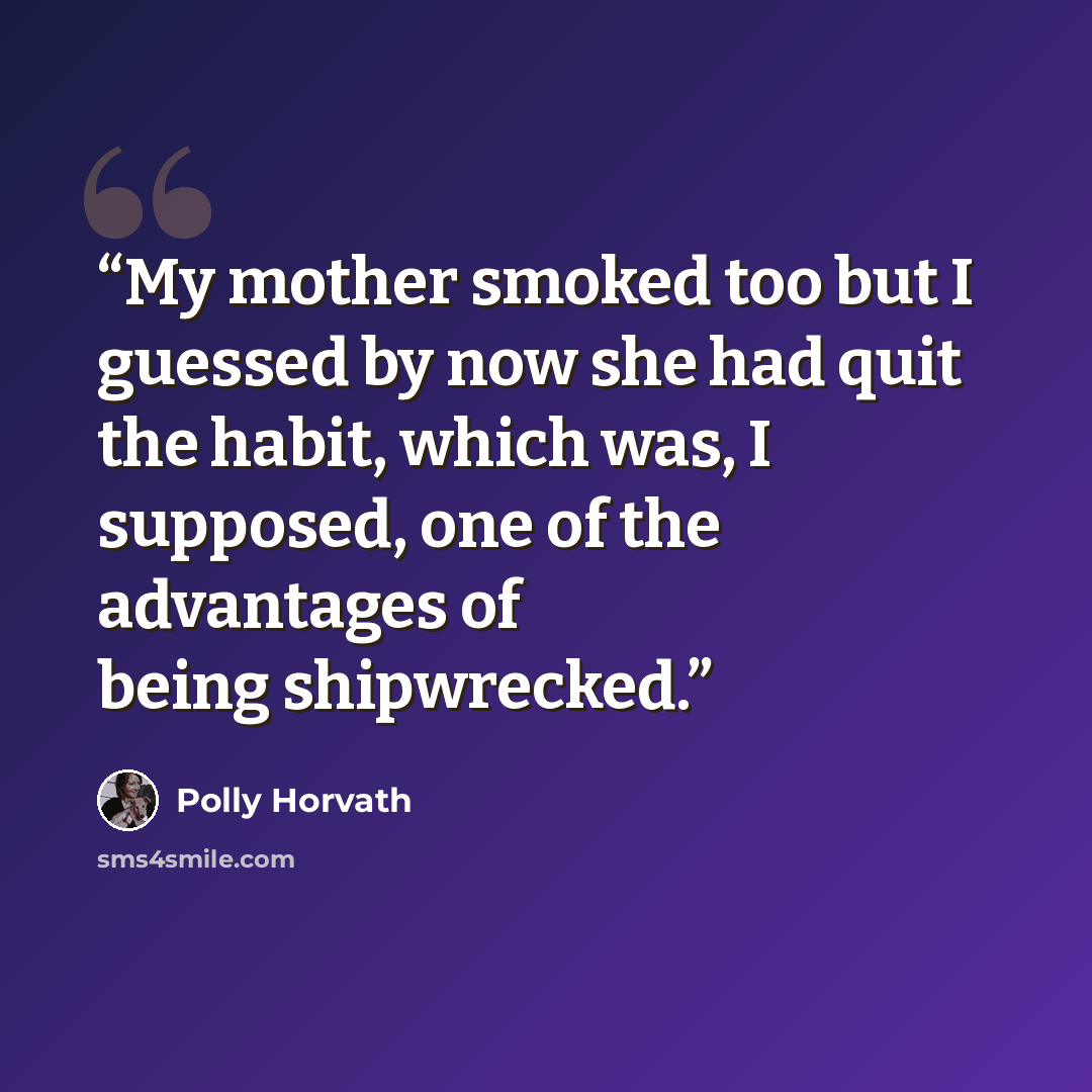 “My mother smoked too but I guessed by now she had quit the habit, which was, I supposed, one of the advantages of being shipwrecked.” quote by Polly Horvath
