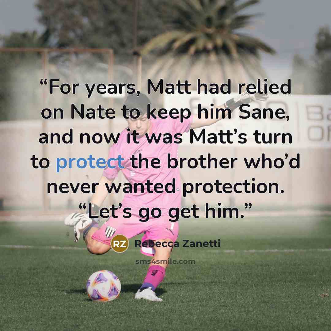 “For years, Matt had relied on Nate to keep him Sane, and now it was Matt’s turn to protect the brother who’d never wanted protection. “Let’s go get him.” quote by Rebecca Zanetti