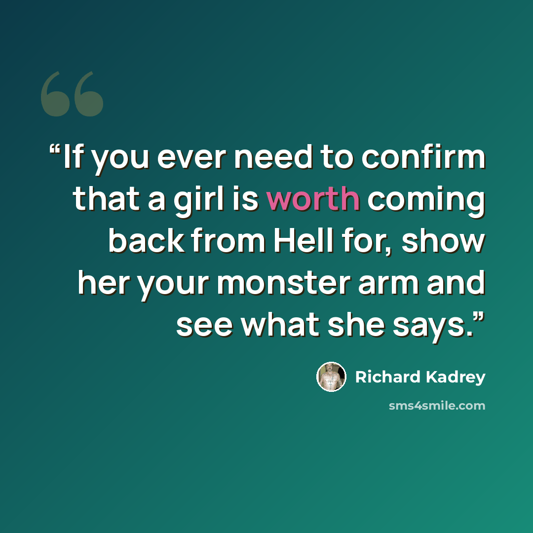 “If you ever need to confirm that a girl is worth coming back from Hell for, show her your monster arm and see what she says.” quote by Richard Kadrey
