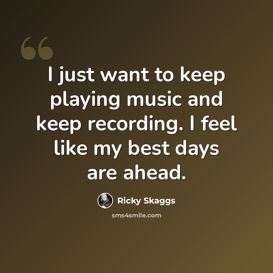 “I just want to keep playing music and keep recording. I feel like my best days are ahead.” quote by Ricky Skaggs