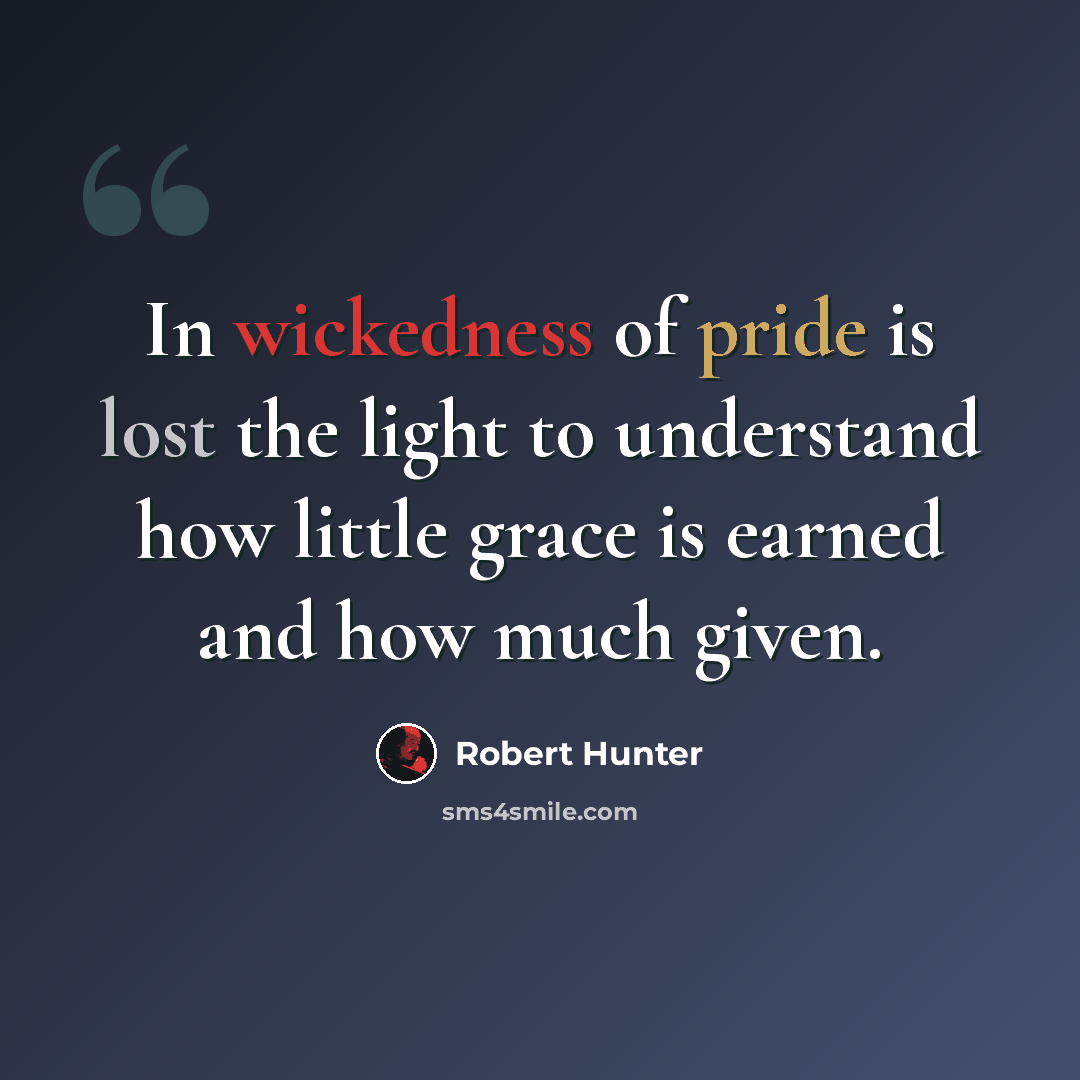 “In wickedness of pride is lost the light to understand how little grace is earned and how much given.” quote by Robert Hunter