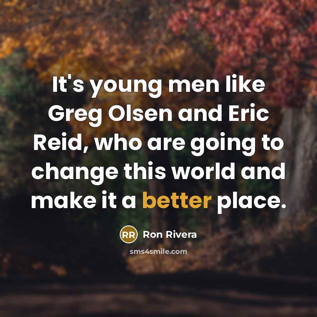 “It's young men like Greg Olsen and Eric Reid, who are going to change this world and make it a better place.” quote by Ron Rivera