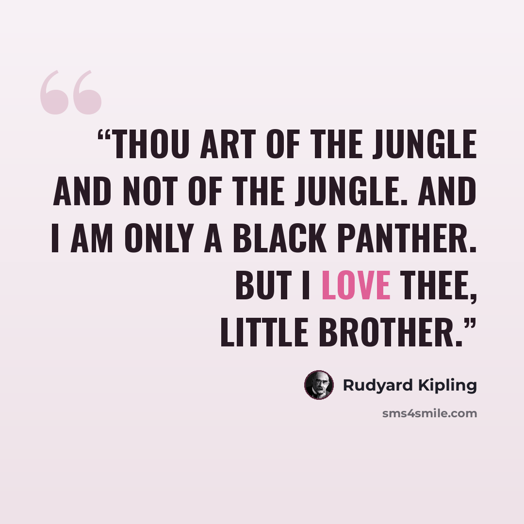 “Thou art of the Jungle and not of the Jungle. And I am only a black panther. But I love thee, Little Brother.” quote by Rudyard Kipling