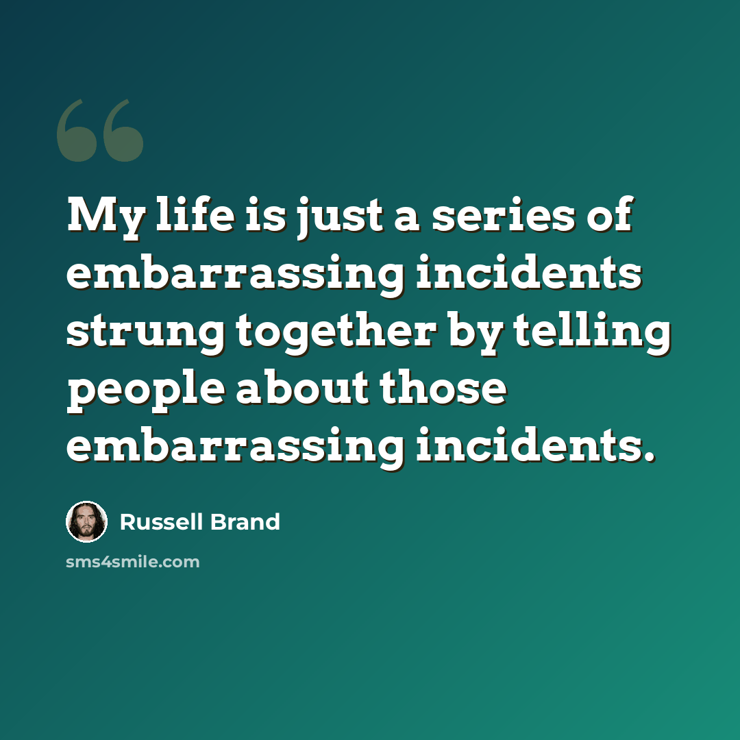 “My life is just a series of embarrassing incidents strung together by telling people about those embarrassing incidents.” quote by Russell Brand