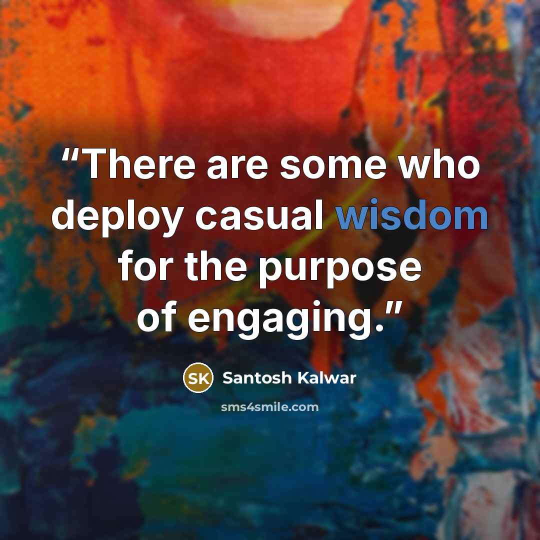 “There are some who deploy casual wisdom for the purpose of engaging.” quote by Santosh Kalwar