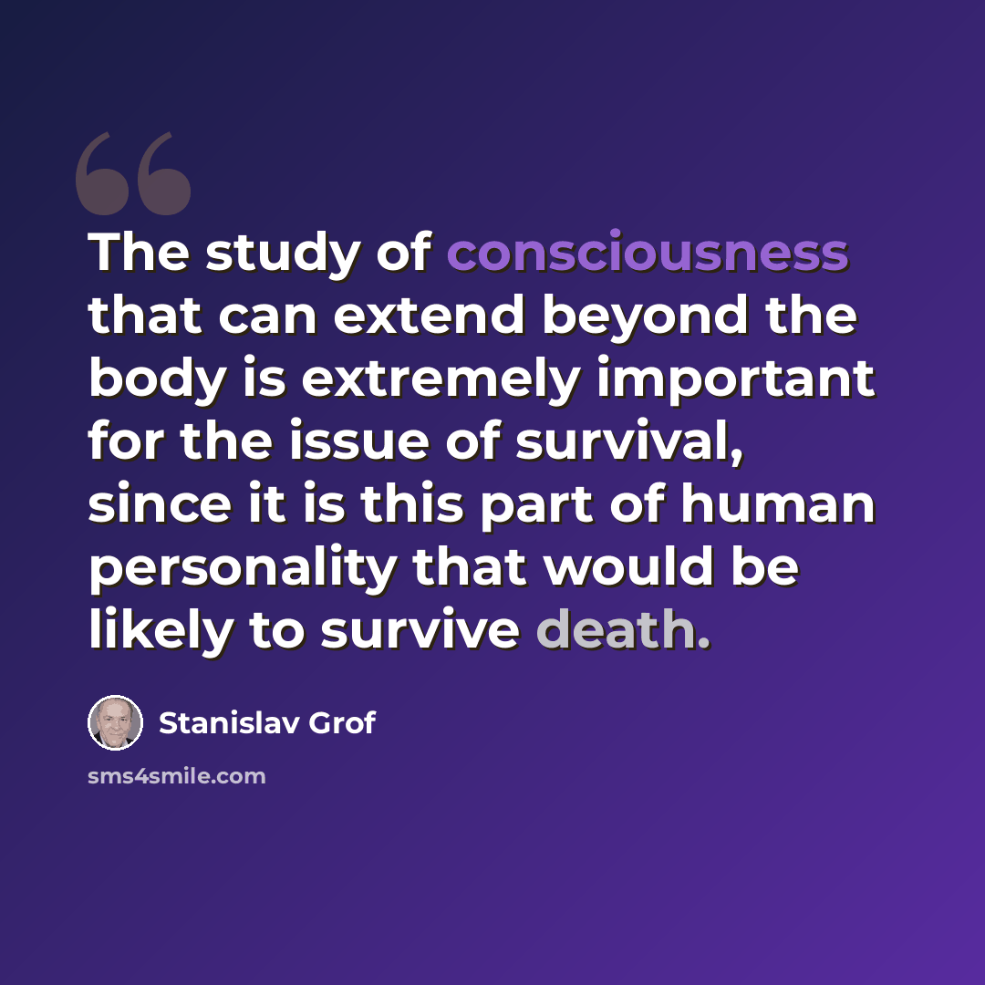 “The study of consciousness that can extend beyond the body is extremely important for the issue of survival, since it is this part of human personality that would be likely to survive death.” quote by Stanislav Grof