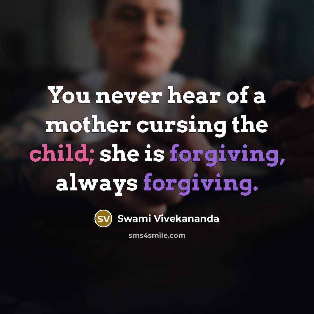 “You never hear of a mother cursing the child; she is forgiving, always forgiving.” quote by Swami Vivekananda