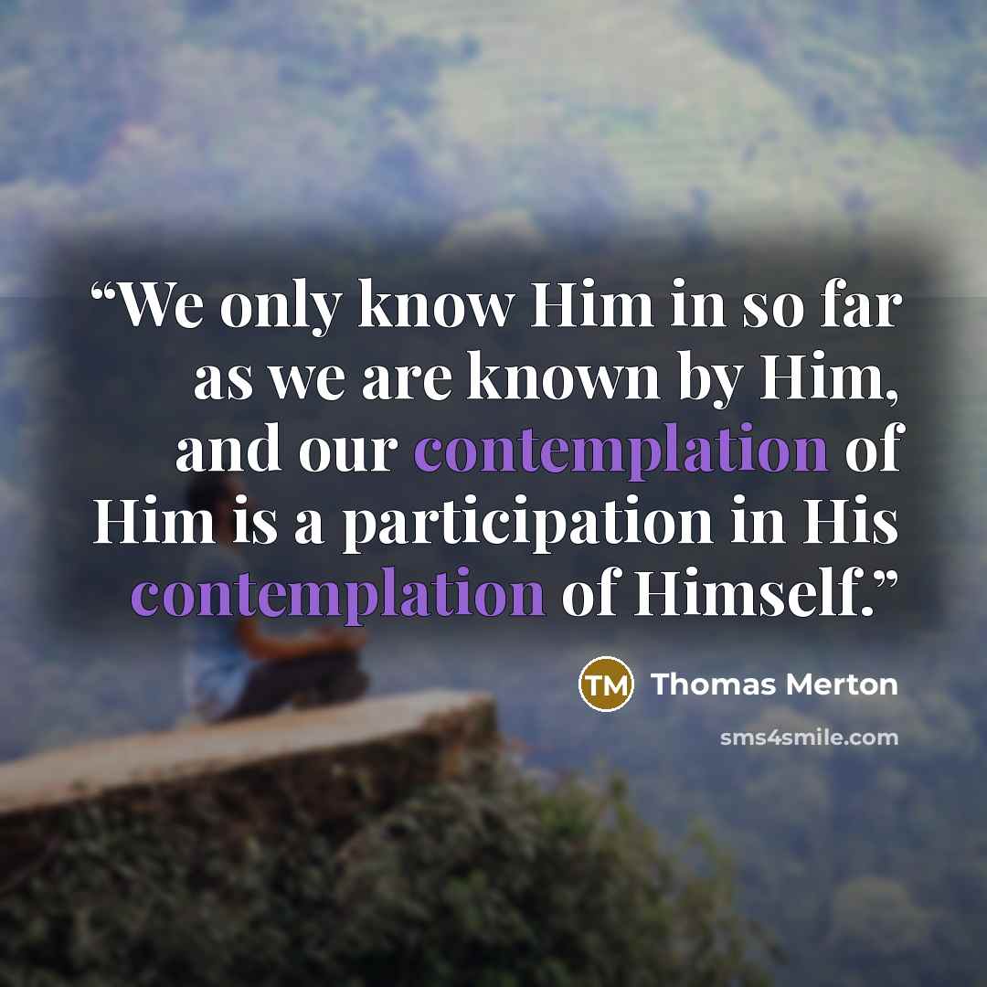 “We only know Him in so far as we are known by Him, and our contemplation of Him is a participation in His contemplation of Himself.” quote by Thomas Merton