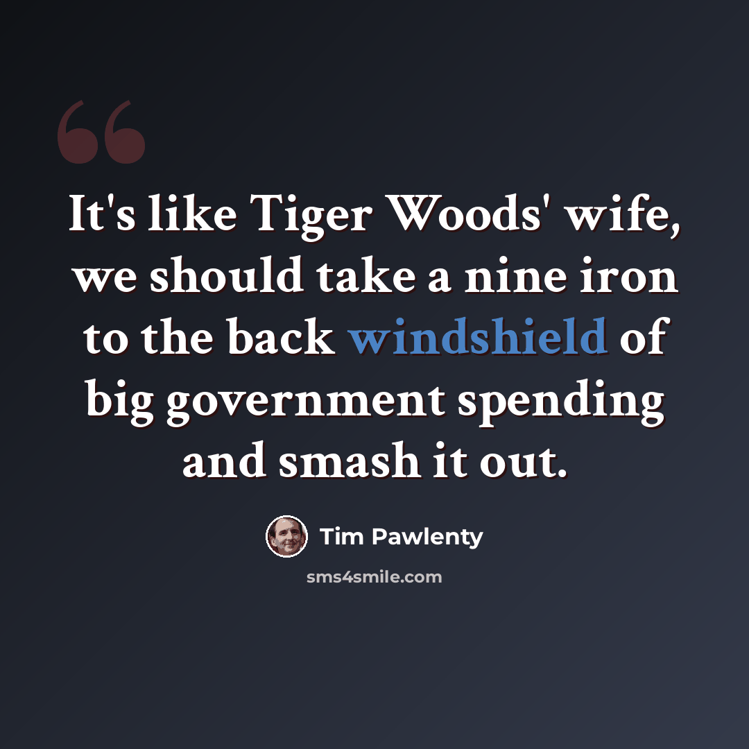 “It's like Tiger Woods' wife, we should take a nine iron to the back windshield of big government spending and smash it out.” quote by Tim Pawlenty