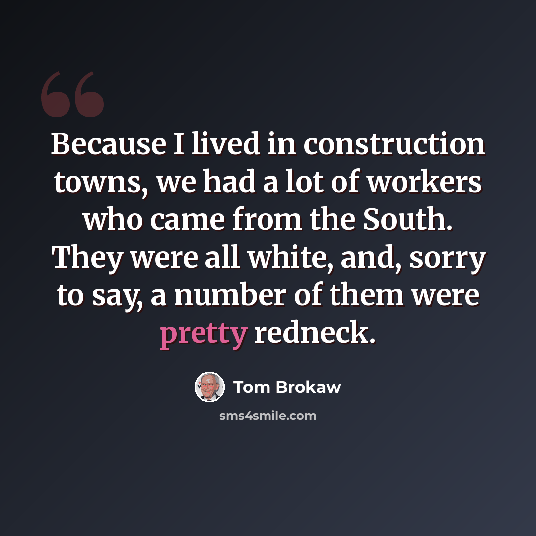 “Because I lived in construction towns, we had a lot of workers who came from the South. They were all white, and, sorry to say, a number of them were pretty redneck.” quote by Tom Brokaw