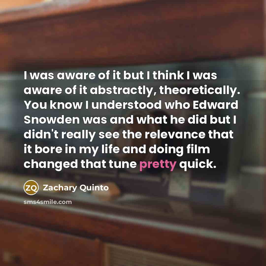 “I was aware of it but I think I was aware of it abstractly, theoretically. You know I understood who Edward Snowden was and what he did but I didn't really see the relevance that it bore in my life and doing film changed that tune pretty quick.” quote by Zachary Quinto